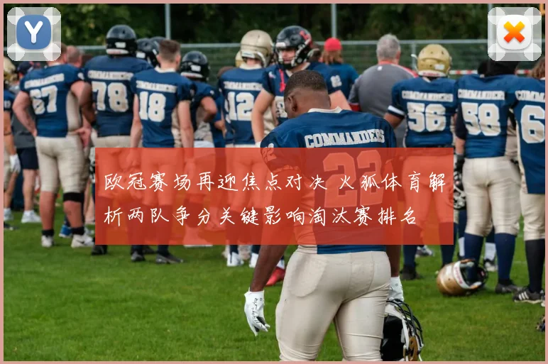 欧冠赛场再迎焦点对决 火狐体育解析两队争分关键影响淘汰赛排名