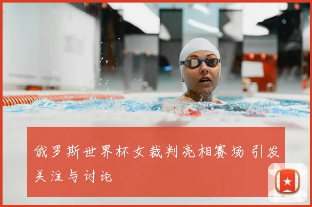 俄罗斯世界杯女裁判亮相赛场 引发关注与讨论