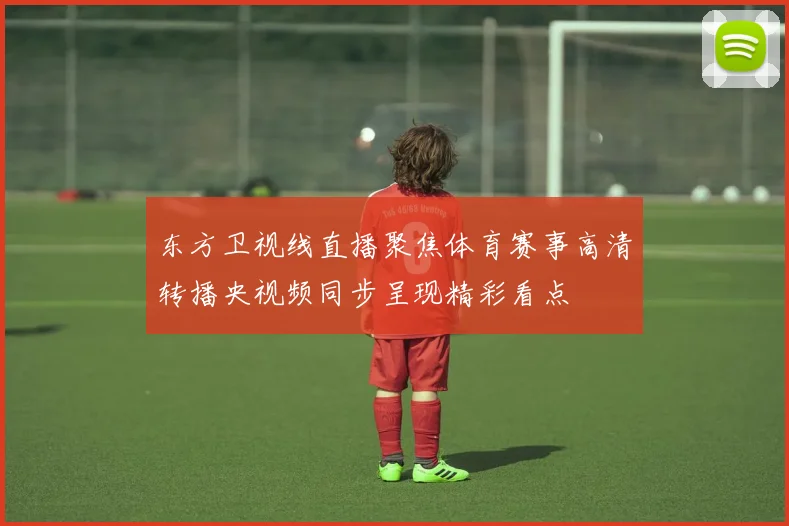 东方卫视线直播聚焦体育赛事高清转播央视频同步呈现精彩看点