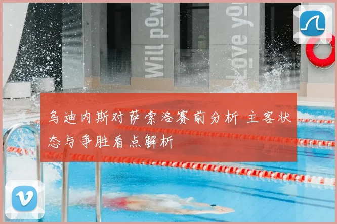 乌迪内斯对萨索洛赛前分析 主客状态与争胜看点解析