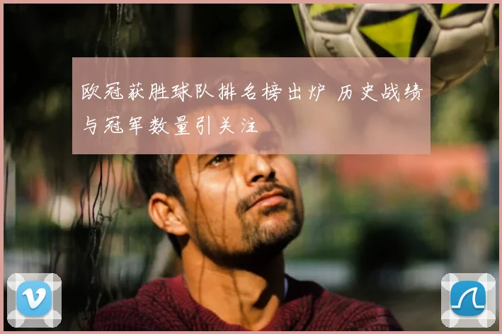 欧冠获胜球队排名榜出炉 历史战绩与冠军数量引关注