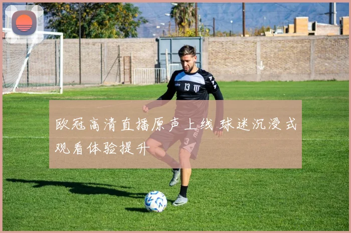 欧冠高清直播原声上线 球迷沉浸式观看体验提升