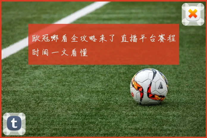 欧冠哪看全攻略来了 直播平台赛程时间一文看懂