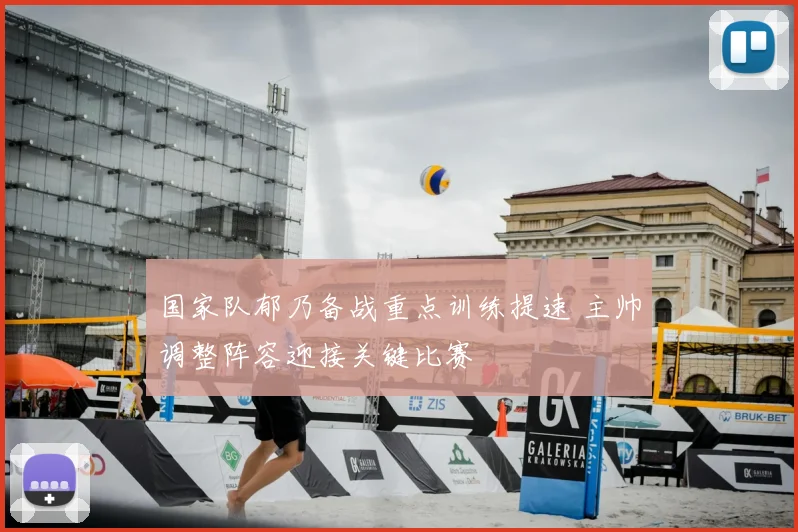 国家队郁乃备战重点训练提速 主帅调整阵容迎接关键比赛