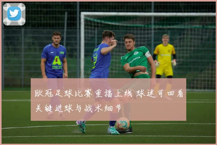 欧冠足球比赛重播上线 球迷可回看关键进球与战术细节