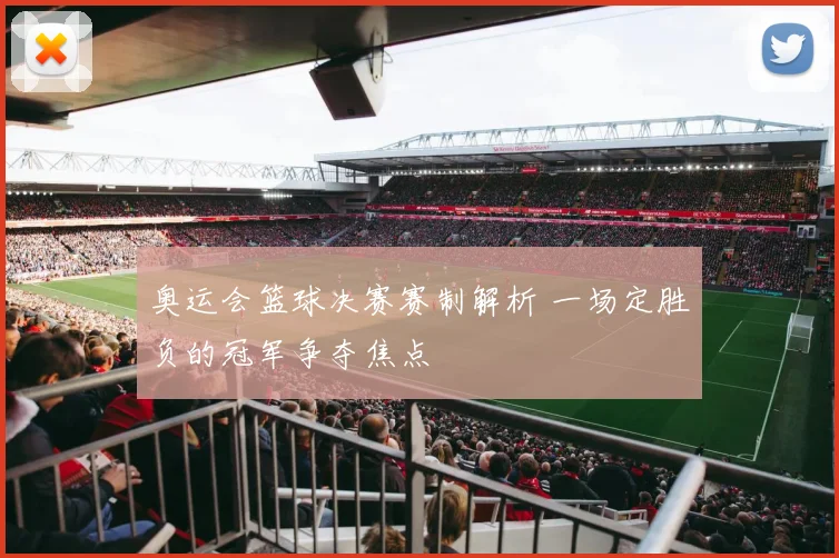 奥运会篮球决赛赛制解析 一场定胜负的冠军争夺焦点