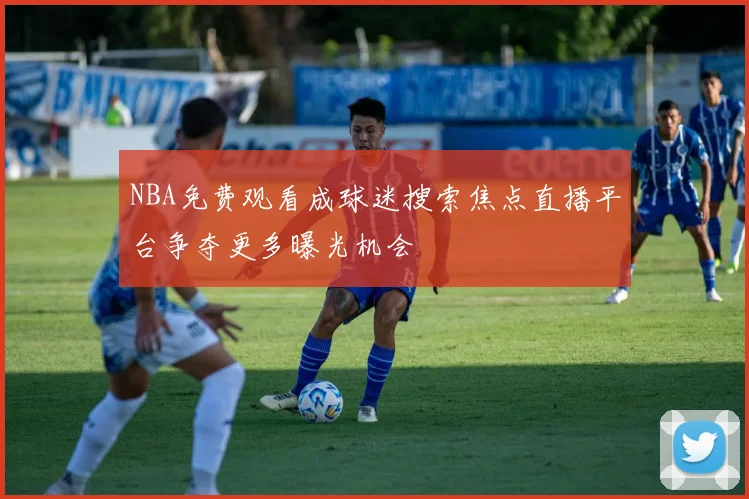 NBA免费观看成球迷搜索焦点直播平台争夺更多曝光机会