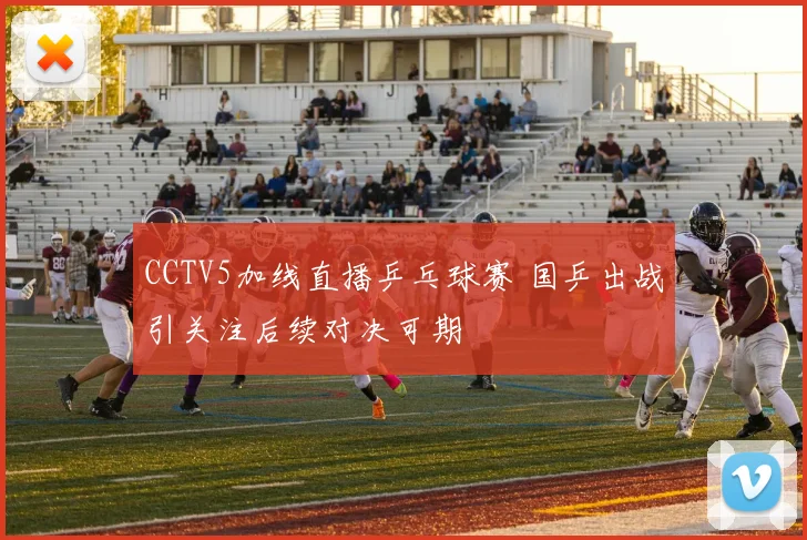 CCTV5加线直播乒乓球赛 国乒出战引关注后续对决可期