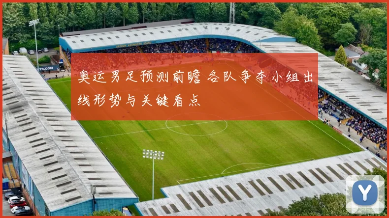 奥运男足预测前瞻 各队争夺小组出线形势与关键看点