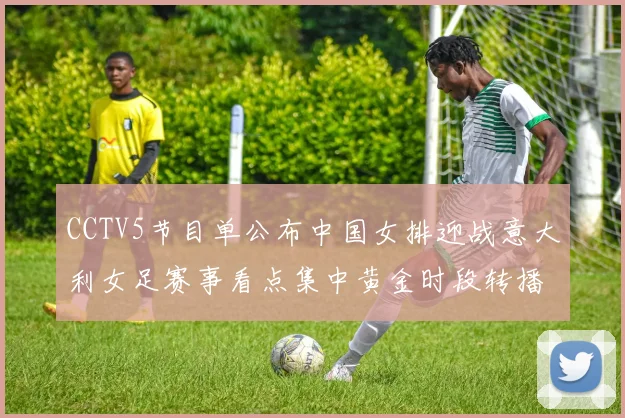 CCTV5节目单公布中国女排迎战意大利女足赛事看点集中黄金时段转播安排