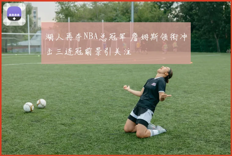 湖人再夺NBA总冠军 詹姆斯领衔冲击三连冠前景引关注