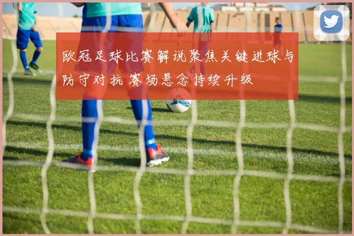 欧冠足球比赛解说聚焦关键进球与防守对抗 赛场悬念持续升级