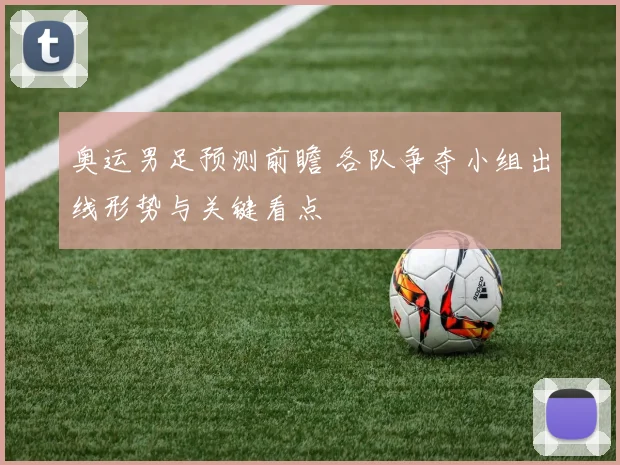 奥运男足预测前瞻 各队争夺小组出线形势与关键看点