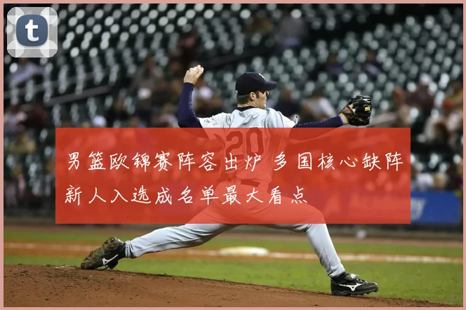 男篮欧锦赛阵容出炉 多国核心缺阵新人入选成名单最大看点