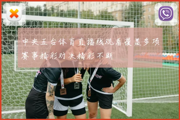 中央五台体育直播线观看覆盖多项赛事精彩对决精彩不断