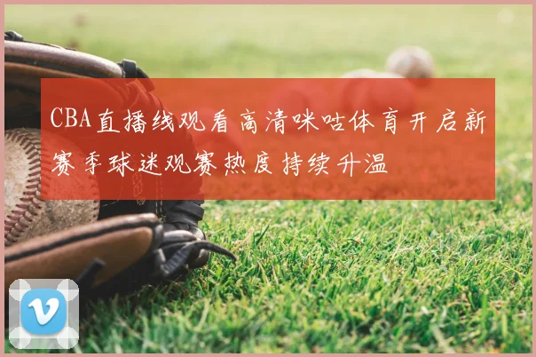 CBA直播线观看高清咪咕体育开启新赛季球迷观赛热度持续升温