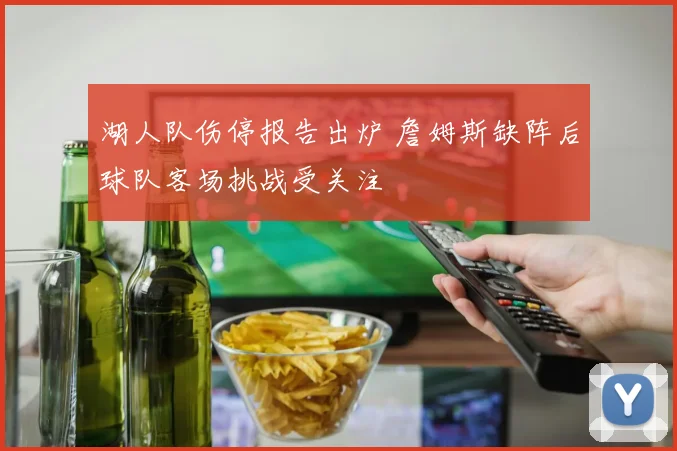 湖人队伤停报告出炉 詹姆斯缺阵后球队客场挑战受关注
