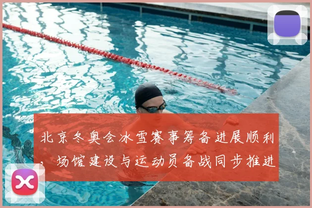 北京冬奥会冰雪赛事筹备进展顺利，场馆建设与运动员备战同步推进