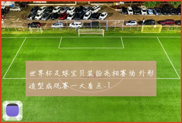 世界杯足球宝贝装扮亮相赛场 外形造型成观赛一大看点_1