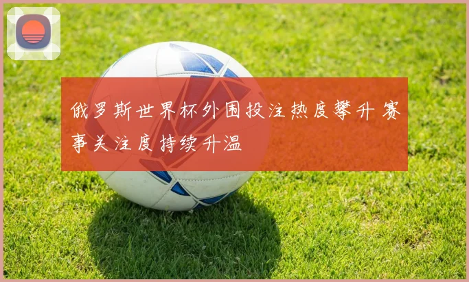 俄罗斯世界杯外围投注热度攀升 赛事关注度持续升温