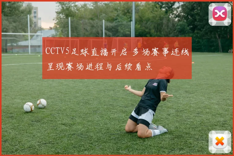 CCTV5足球直播开启 多场赛事连线呈现赛场进程与后续看点