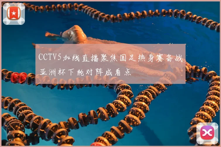 CCTV5加线直播聚焦国足热身赛备战亚洲杯下轮对阵成看点