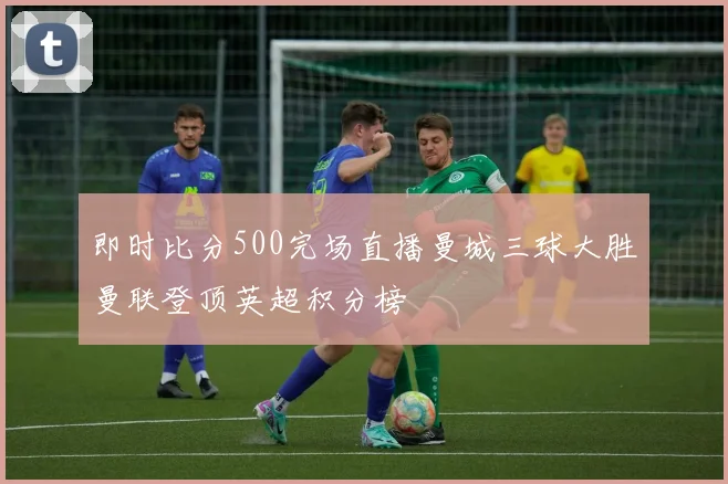 即时比分500完场直播曼城三球大胜曼联登顶英超积分榜