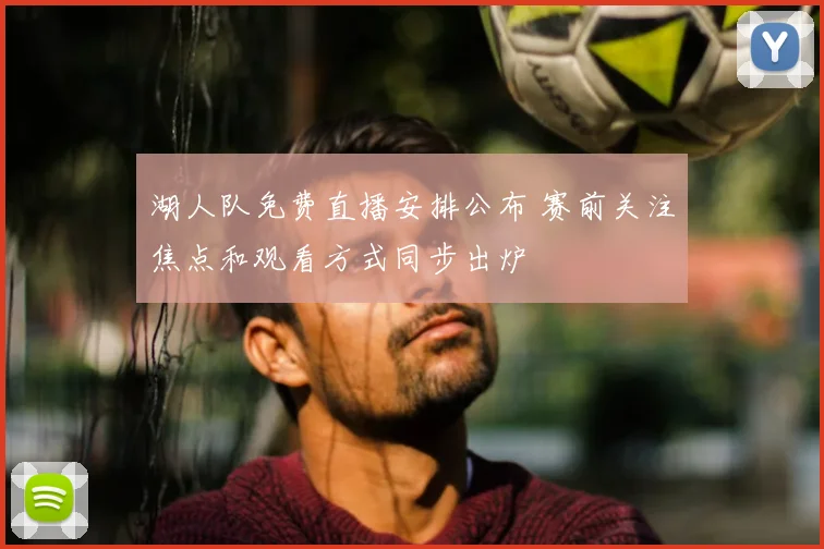 湖人队免费直播安排公布 赛前关注焦点和观看方式同步出炉