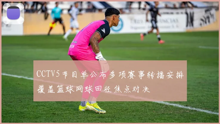 CCTV5节目单公布多项赛事转播安排覆盖篮球网球田径焦点对决