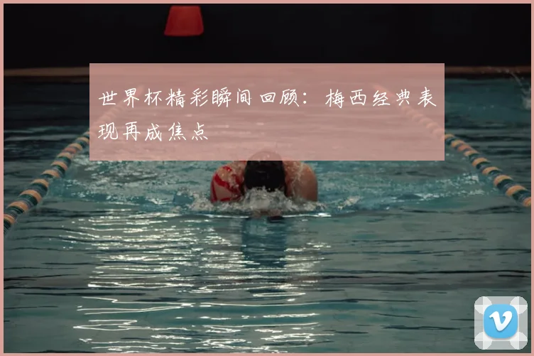 世界杯精彩瞬间回顾:梅西经典表现再成焦点