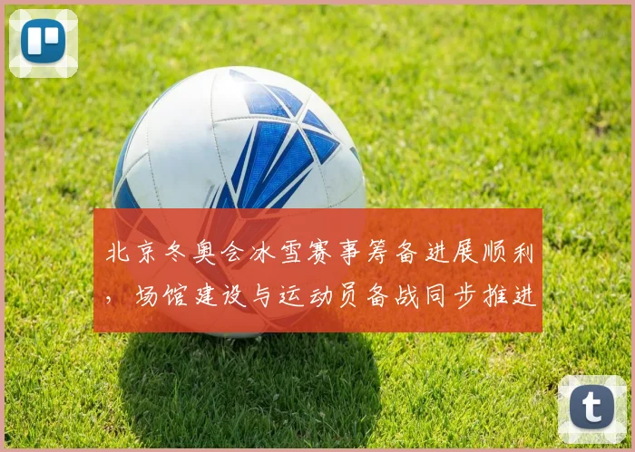 北京冬奥会冰雪赛事筹备进展顺利，场馆建设与运动员备战同步推进