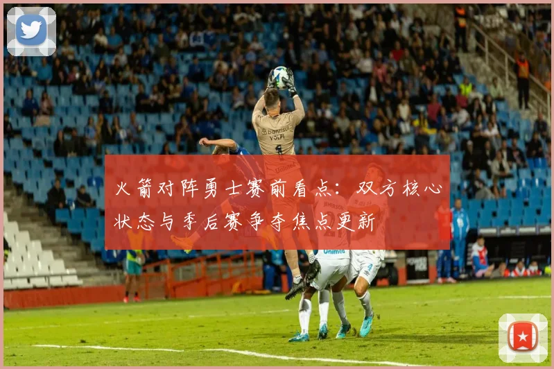 火箭对阵勇士赛前看点：双方核心状态与季后赛争夺焦点更新