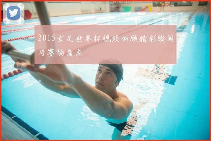 2015女足世界杯视频回顾精彩瞬间与赛场看点