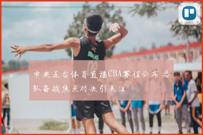 中央五台体育直播CBA赛程公布 各队备战焦点对决引关注