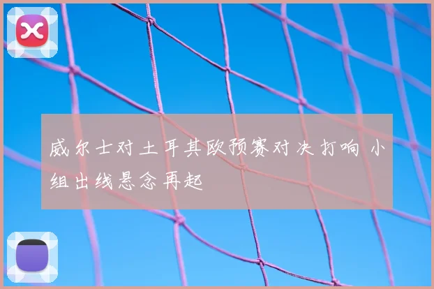 威尔士对土耳其欧预赛对决打响 小组出线悬念再起