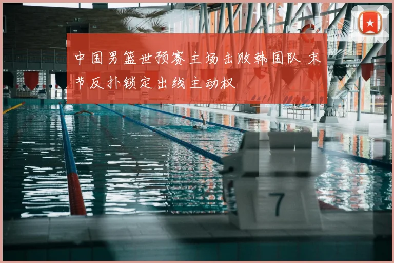 中国男篮世预赛主场击败韩国队 末节反扑锁定出线主动权