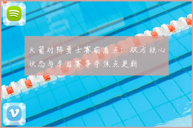 火箭对阵勇士赛前看点：双方核心状态与季后赛争夺焦点更新