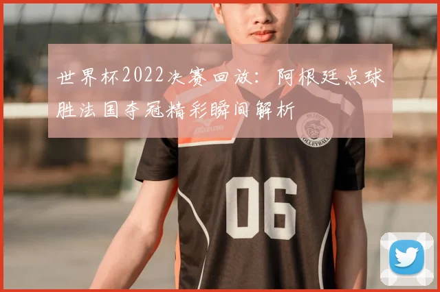 世界杯2022决赛回放：阿根廷点球胜法国夺冠精彩瞬间解析