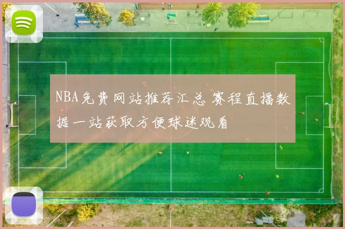 NBA免费网站推荐汇总 赛程直播数据一站获取方便球迷观看