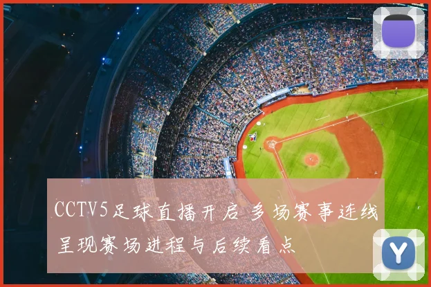 CCTV5足球直播开启 多场赛事连线呈现赛场进程与后续看点