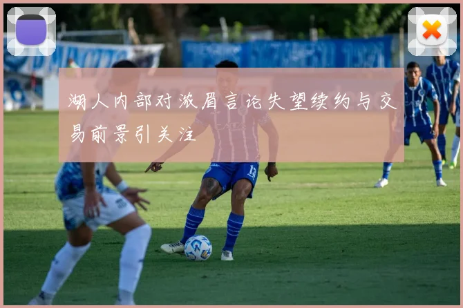 湖人内部对浓眉言论失望续约与交易前景引关注