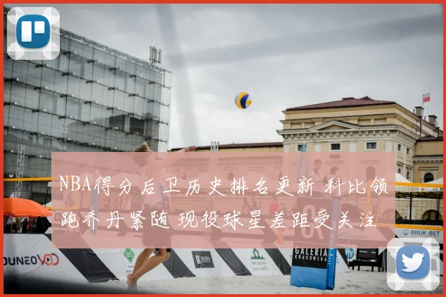 NBA得分后卫历史排名更新 科比领跑乔丹紧随 现役球星差距受关注