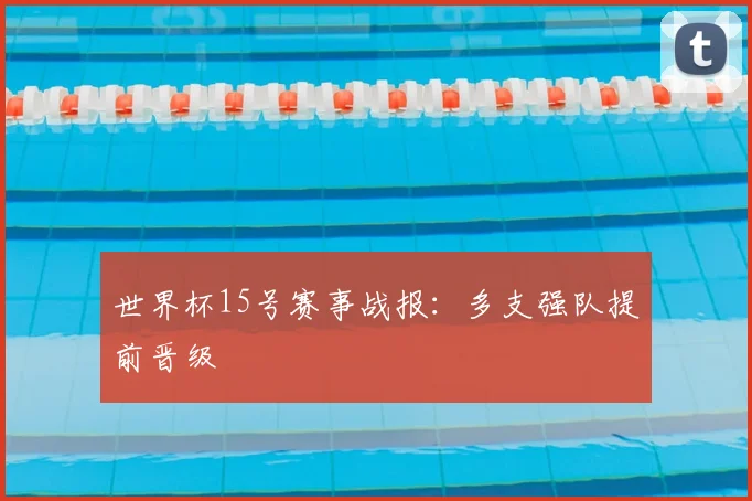 世界杯15号赛事战报:多支强队提前晋级