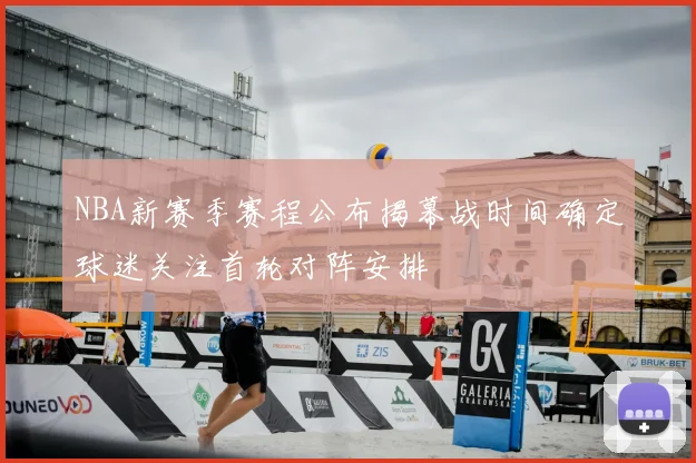 NBA新赛季赛程公布揭幕战时间确定球迷关注首轮对阵安排