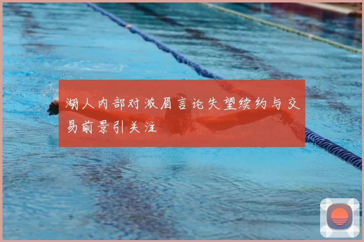 湖人内部对浓眉言论失望续约与交易前景引关注