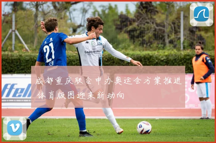 成都重庆联合申办奥运会方案推进 体育版图迎来新动向