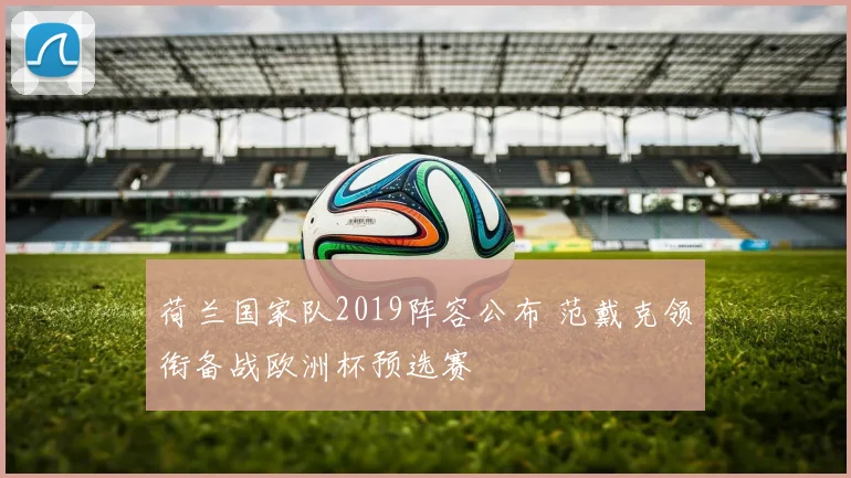 荷兰国家队2019阵容公布 范戴克领衔备战欧洲杯预选赛