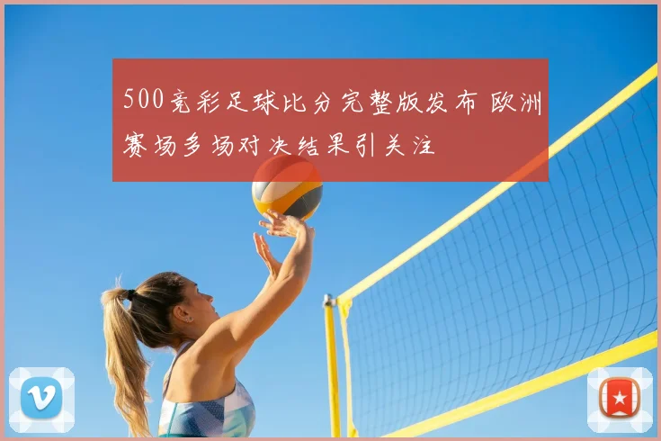 500竞彩足球比分完整版发布 欧洲赛场多场对决结果引关注