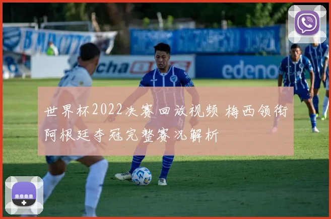 世界杯2022决赛回放视频 梅西领衔阿根廷夺冠完整赛况解析