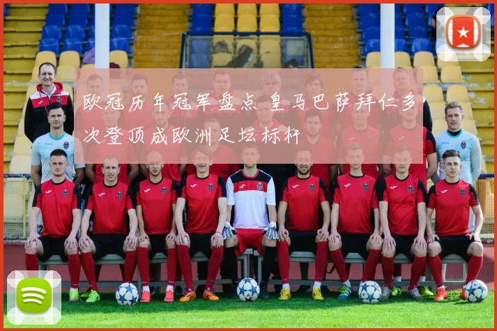 欧冠历年冠军盘点 皇马巴萨拜仁多次登顶成欧洲足坛标杆